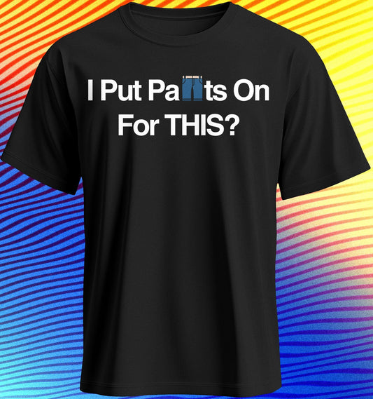 I Put Pants On For THIS? - Shirt